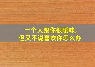 一个人跟你很暧昧,但又不说喜欢你怎么办