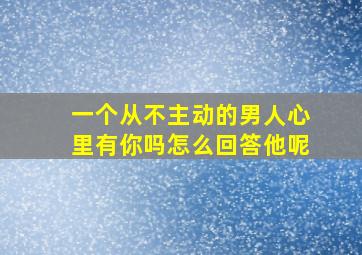 一个从不主动的男人心里有你吗怎么回答他呢