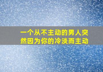 一个从不主动的男人突然因为你的冷淡而主动