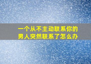 一个从不主动联系你的男人突然联系了怎么办