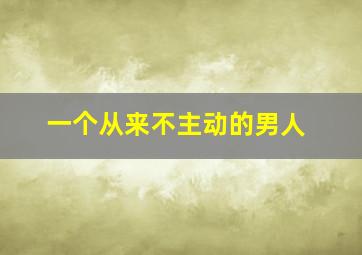 一个从来不主动的男人