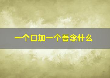 一个口加一个吾念什么