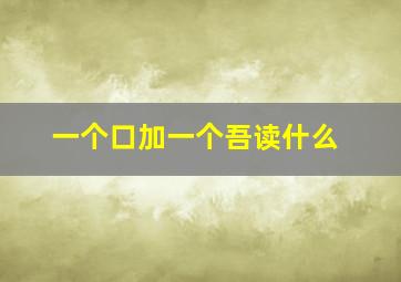 一个口加一个吾读什么