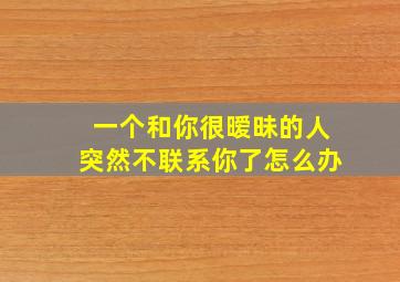 一个和你很暧昧的人突然不联系你了怎么办