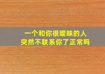 一个和你很暧昧的人突然不联系你了正常吗