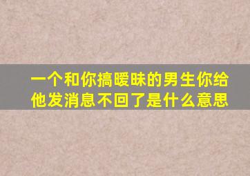 一个和你搞暧昧的男生你给他发消息不回了是什么意思