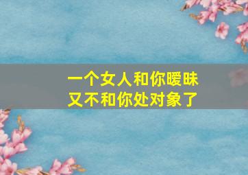 一个女人和你暧昧又不和你处对象了