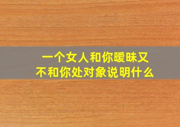 一个女人和你暧昧又不和你处对象说明什么