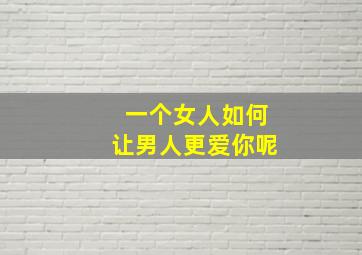 一个女人如何让男人更爱你呢