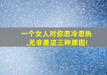 一个女人对你忽冷忽热,无非是这三种原因!