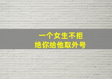 一个女生不拒绝你给他取外号