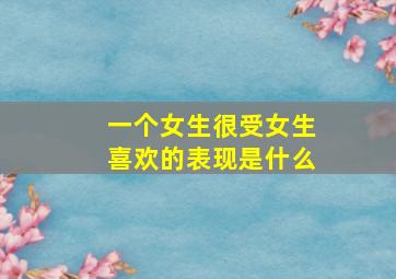 一个女生很受女生喜欢的表现是什么