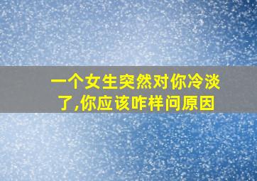 一个女生突然对你冷淡了,你应该咋样问原因