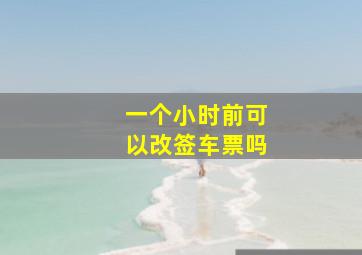 一个小时前可以改签车票吗