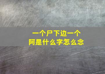 一个尸下边一个阿是什么字怎么念