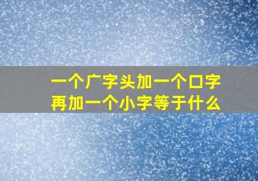 一个广字头加一个口字再加一个小字等于什么