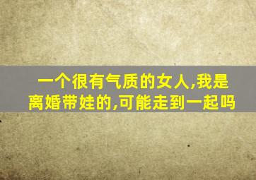 一个很有气质的女人,我是离婚带娃的,可能走到一起吗