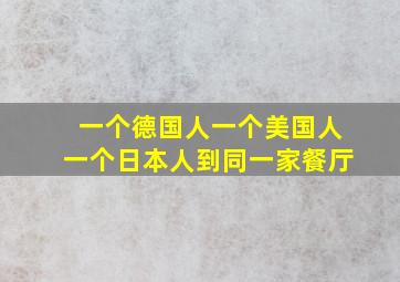 一个德国人一个美国人一个日本人到同一家餐厅