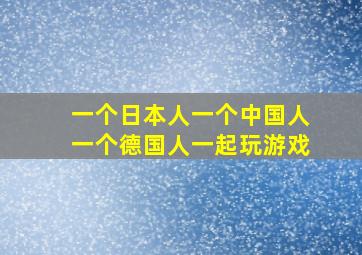 一个日本人一个中国人一个德国人一起玩游戏