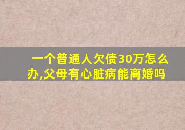 一个普通人欠债30万怎么办,父母有心脏病能离婚吗