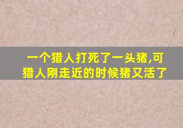 一个猎人打死了一头猪,可猎人刚走近的时候猪又活了