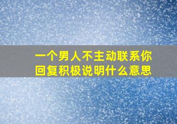 一个男人不主动联系你回复积极说明什么意思