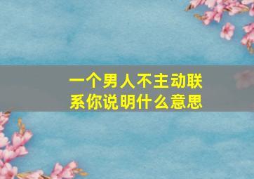 一个男人不主动联系你说明什么意思