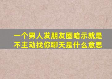 一个男人发朋友圈暗示就是不主动找你聊天是什么意思