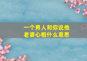 一个男人和你说他老婆心粗什么意思