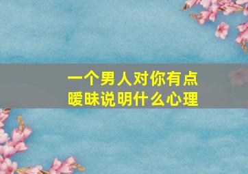 一个男人对你有点暧昧说明什么心理