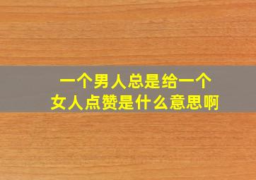 一个男人总是给一个女人点赞是什么意思啊