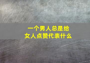 一个男人总是给女人点赞代表什么