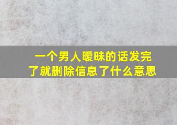 一个男人暧昧的话发完了就删除信息了什么意思