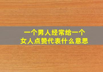 一个男人经常给一个女人点赞代表什么意思