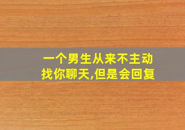 一个男生从来不主动找你聊天,但是会回复