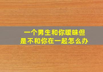 一个男生和你暧昧但是不和你在一起怎么办