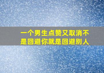 一个男生点赞又取消不是回避你就是回避别人