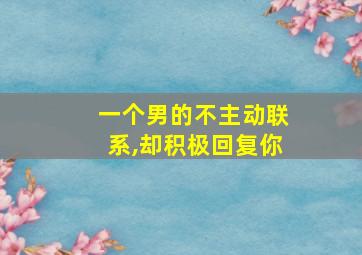 一个男的不主动联系,却积极回复你