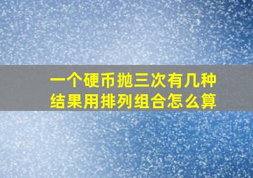 一个硬币抛三次有几种结果用排列组合怎么算