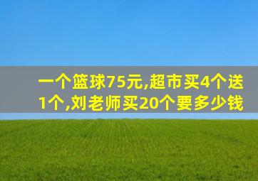 一个篮球75元,超市买4个送1个,刘老师买20个要多少钱