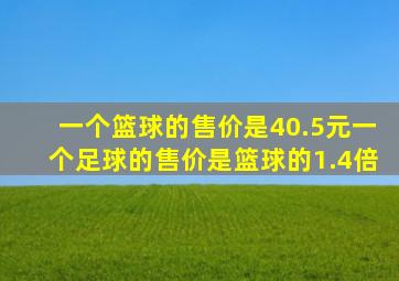 一个篮球的售价是40.5元一个足球的售价是篮球的1.4倍