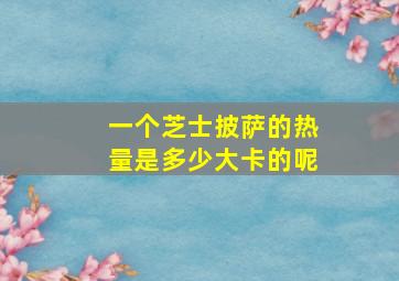 一个芝士披萨的热量是多少大卡的呢