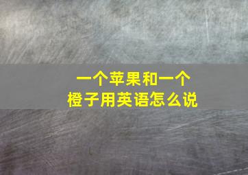 一个苹果和一个橙子用英语怎么说