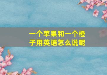 一个苹果和一个橙子用英语怎么说呢