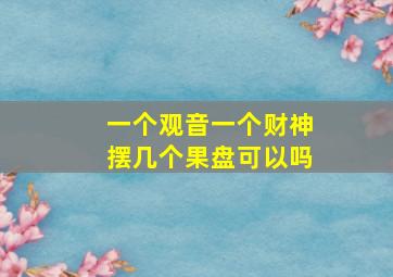 一个观音一个财神摆几个果盘可以吗