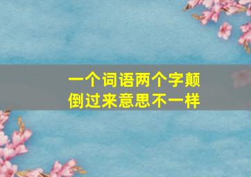 一个词语两个字颠倒过来意思不一样