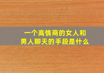 一个高情商的女人和男人聊天的手段是什么