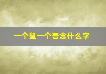 一个鼠一个吾念什么字