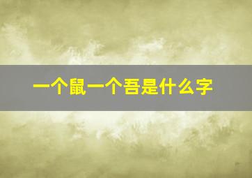 一个鼠一个吾是什么字