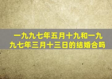 一九九七年五月十九和一九九七年三月十三日的结婚合吗